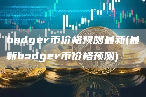 badgr币价格预测最新 - 最新badgr币价格预测